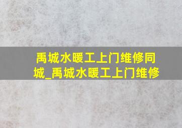 禹城水暖工上门维修同城_禹城水暖工上门维修