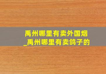 禹州哪里有卖外国烟_禹州哪里有卖鸽子的