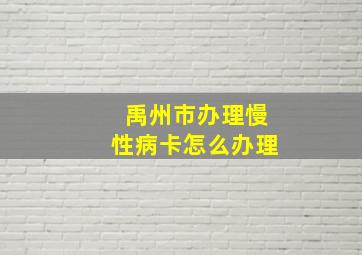 禹州市办理慢性病卡怎么办理