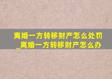 离婚一方转移财产怎么处罚_离婚一方转移财产怎么办