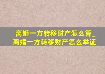 离婚一方转移财产怎么算_离婚一方转移财产怎么举证