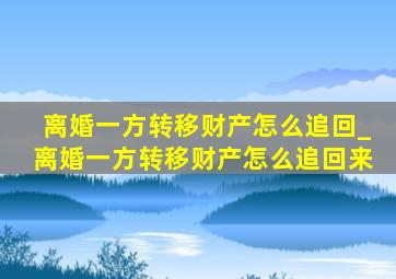 离婚一方转移财产怎么追回_离婚一方转移财产怎么追回来