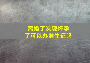 离婚了发现怀孕了可以办准生证吗