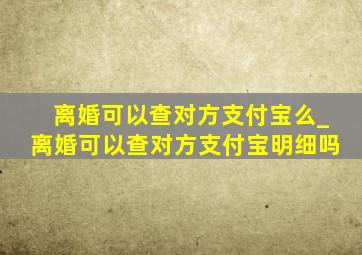 离婚可以查对方支付宝么_离婚可以查对方支付宝明细吗