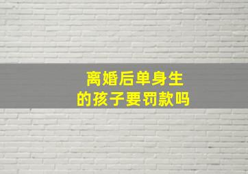 离婚后单身生的孩子要罚款吗