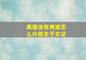 离婚没有再婚怎么办独生子女证