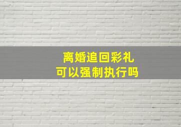 离婚追回彩礼可以强制执行吗