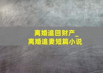 离婚追回财产_离婚追妻短篇小说