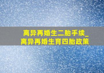 离异再婚生二胎手续_离异再婚生育四胎政策