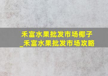 禾富水果批发市场椰子_禾富水果批发市场攻略