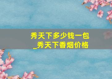 秀天下多少钱一包_秀天下香烟价格