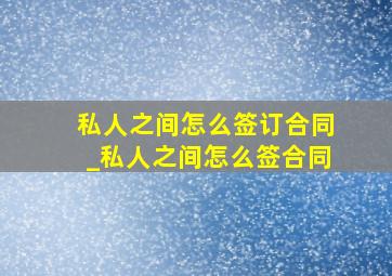 私人之间怎么签订合同_私人之间怎么签合同