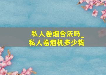 私人卷烟合法吗_私人卷烟机多少钱