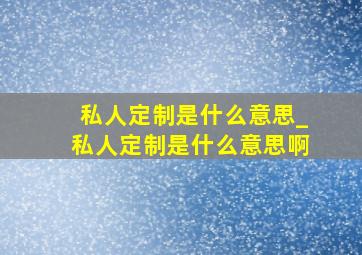 私人定制是什么意思_私人定制是什么意思啊