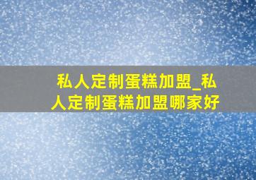 私人定制蛋糕加盟_私人定制蛋糕加盟哪家好