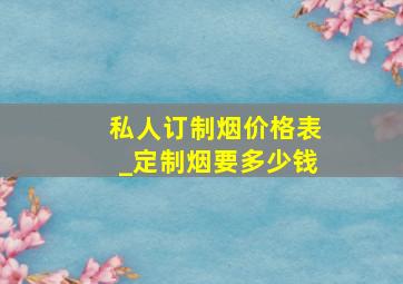 私人订制烟价格表_定制烟要多少钱