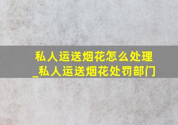 私人运送烟花怎么处理_私人运送烟花处罚部门