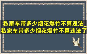 私家车带多少烟花爆竹不算违法_私家车带多少烟花爆竹不算违法了