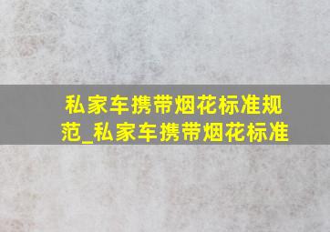 私家车携带烟花标准规范_私家车携带烟花标准