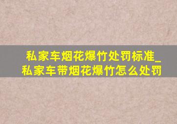 私家车烟花爆竹处罚标准_私家车带烟花爆竹怎么处罚