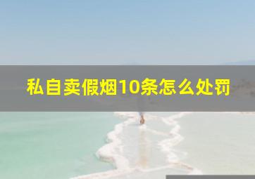 私自卖假烟10条怎么处罚