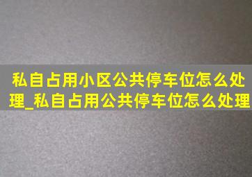 私自占用小区公共停车位怎么处理_私自占用公共停车位怎么处理