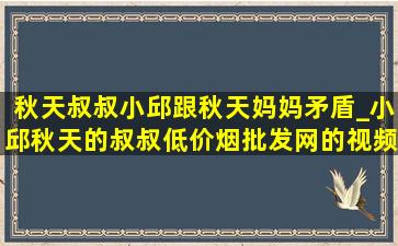 秋天叔叔小邱跟秋天妈妈矛盾_小邱秋天的叔叔(低价烟批发网)的视频