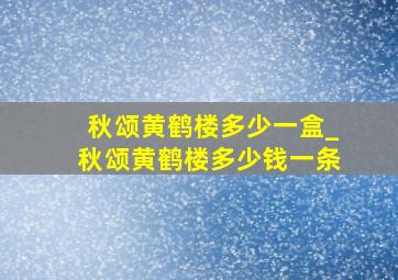 秋颂黄鹤楼多少一盒_秋颂黄鹤楼多少钱一条