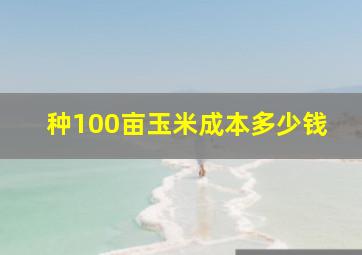 种100亩玉米成本多少钱