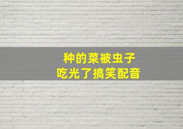 种的菜被虫子吃光了搞笑配音