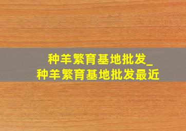 种羊繁育基地批发_种羊繁育基地批发最近