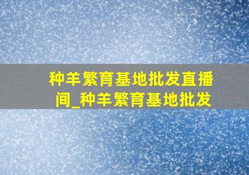 种羊繁育基地批发直播间_种羊繁育基地批发