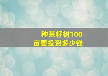 种茶籽树100亩要投资多少钱