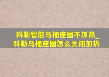 科勒智能马桶座圈不加热_科勒马桶座圈怎么关闭加热