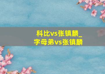 科比vs张镇麟_字母弟vs张镇麟