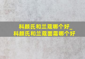 科颜氏和兰蔻哪个好_科颜氏和兰蔻面霜哪个好