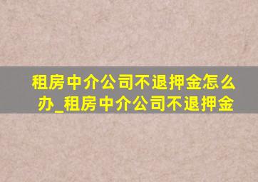 租房中介公司不退押金怎么办_租房中介公司不退押金