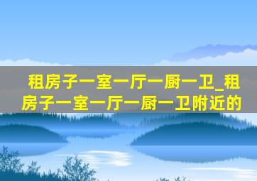 租房子一室一厅一厨一卫_租房子一室一厅一厨一卫附近的