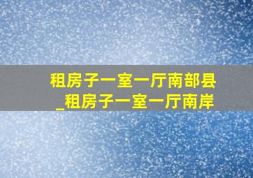 租房子一室一厅南部县_租房子一室一厅南岸