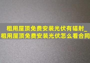 租用屋顶免费安装光伏有辐射_租用屋顶免费安装光伏怎么看合同