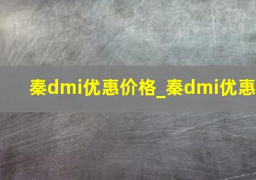 秦dmi优惠价格_秦dmi优惠