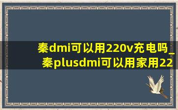 秦dmi可以用220v充电吗_秦plusdmi可以用家用220v充电吗