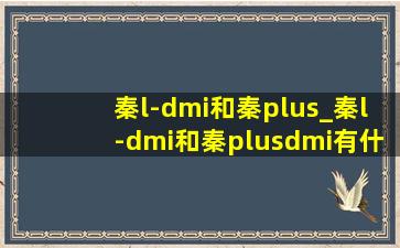 秦l-dmi和秦plus_秦l-dmi和秦plusdmi有什么区别