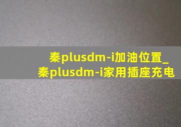 秦plusdm-i加油位置_秦plusdm-i家用插座充电