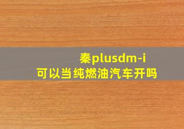 秦plusdm-i可以当纯燃油汽车开吗