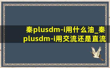 秦plusdm-i用什么油_秦plusdm-i用交流还是直流充电