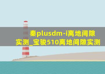 秦plusdm-i离地间隙实测_宝骏510离地间隙实测