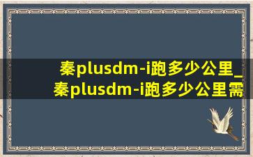 秦plusdm-i跑多少公里_秦plusdm-i跑多少公里需要充电