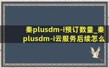 秦plusdm-i预订数量_秦plusdm-i云服务后续怎么收费