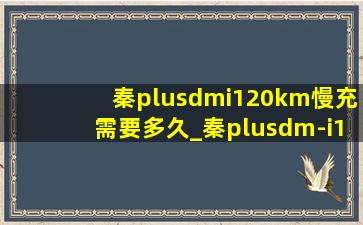 秦plusdmi120km慢充需要多久_秦plusdm-i120km慢充多久能充满